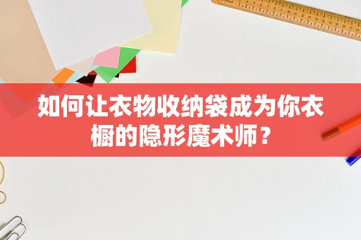 如何让衣物收纳袋成为你衣橱的隐形魔术师？
