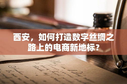 西安，如何打造数字丝绸之路上的电商新地标？