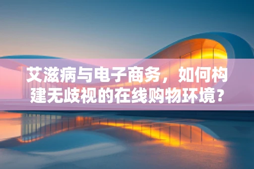 艾滋病与电子商务，如何构建无歧视的在线购物环境？
