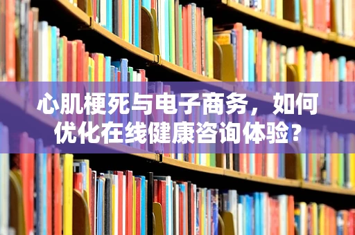 心肌梗死与电子商务，如何优化在线健康咨询体验？