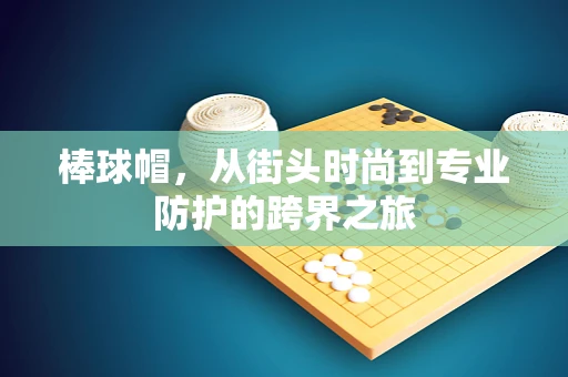 棒球帽，从街头时尚到专业防护的跨界之旅