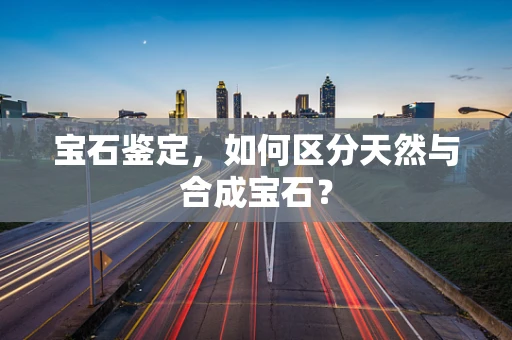 宝石鉴定，如何区分天然与合成宝石？