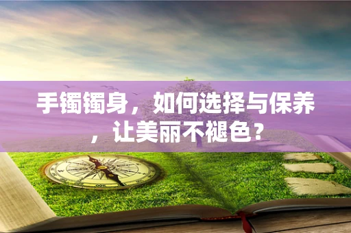 手镯镯身，如何选择与保养，让美丽不褪色？