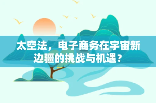 太空法，电子商务在宇宙新边疆的挑战与机遇？