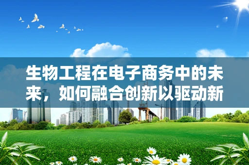 生物工程在电子商务中的未来，如何融合创新以驱动新零售？