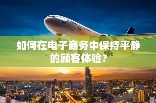 如何在电子商务中保持平静的顾客体验？