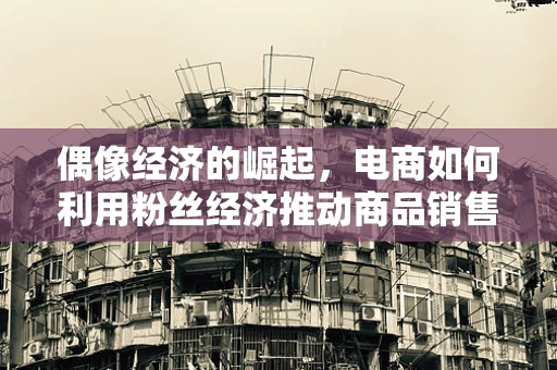 偶像经济的崛起，电商如何利用粉丝经济推动商品销售？