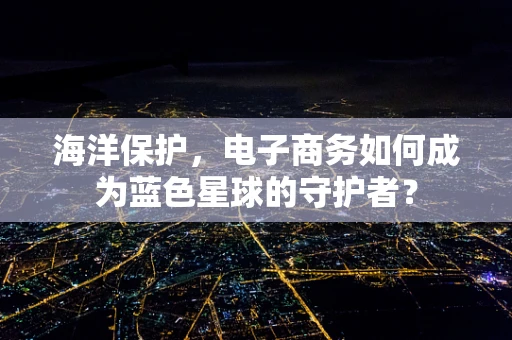 海洋保护，电子商务如何成为蓝色星球的守护者？