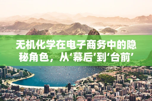 无机化学在电子商务中的隐秘角色，从‘幕后’到‘台前’的转变？