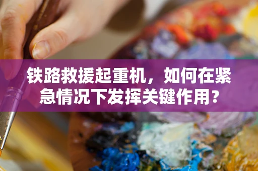 铁路救援起重机，如何在紧急情况下发挥关键作用？