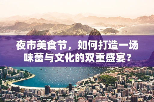 夜市美食节，如何打造一场味蕾与文化的双重盛宴？