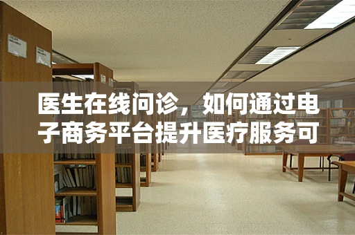 医生在线问诊，如何通过电子商务平台提升医疗服务可及性？