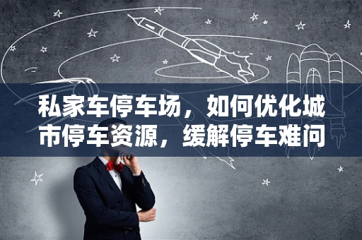私家车停车场，如何优化城市停车资源，缓解停车难问题？