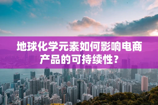 地球化学元素如何影响电商产品的可持续性？