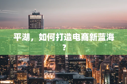 平湖，如何打造电商新蓝海？