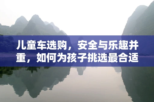 儿童车选购，安全与乐趣并重，如何为孩子挑选最合适的出行伙伴？