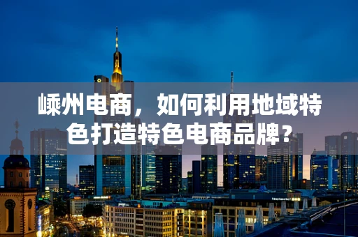 嵊州电商，如何利用地域特色打造特色电商品牌？