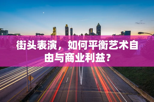 街头表演，如何平衡艺术自由与商业利益？