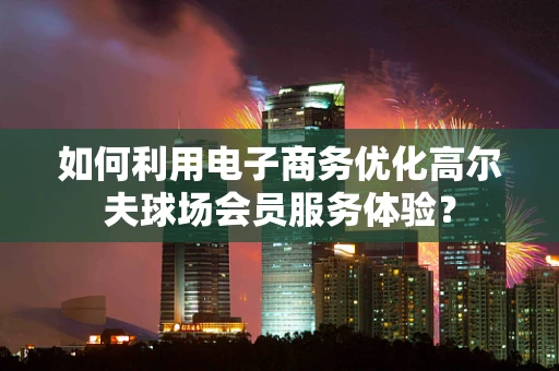 如何利用电子商务优化高尔夫球场会员服务体验？