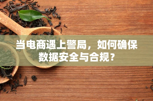 当电商遇上警局，如何确保数据安全与合规？