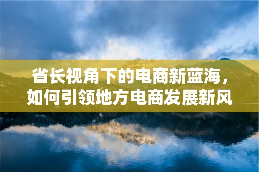 省长视角下的电商新蓝海，如何引领地方电商发展新风潮？