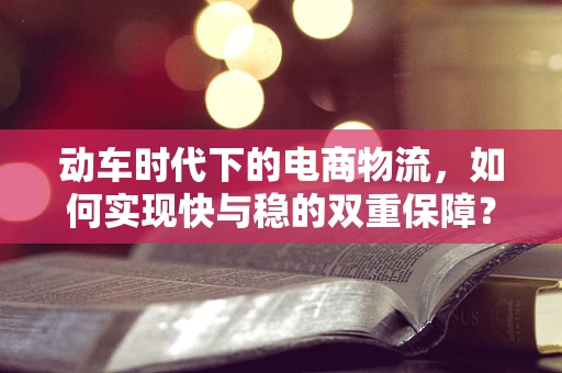动车时代下的电商物流，如何实现快与稳的双重保障？