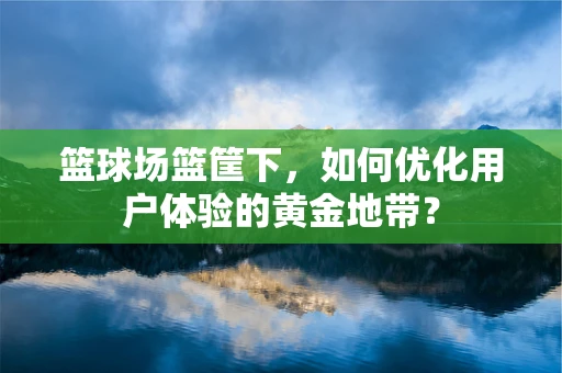 篮球场篮筐下，如何优化用户体验的黄金地带？