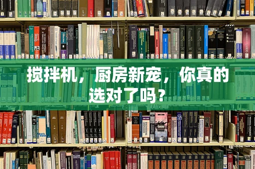 搅拌机，厨房新宠，你真的选对了吗？