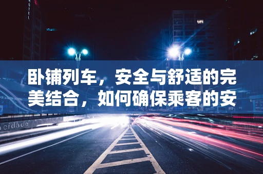 卧铺列车，安全与舒适的完美结合，如何确保乘客的安心之旅？