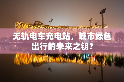 无轨电车充电站，城市绿色出行的未来之钥？