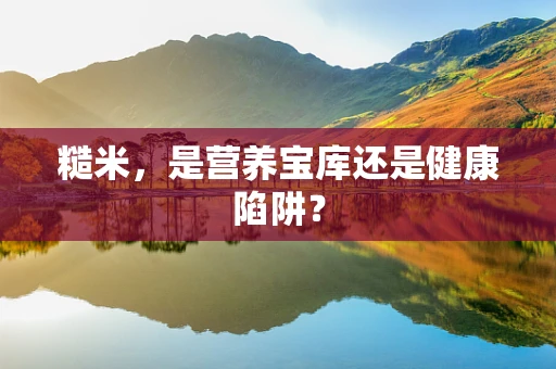 糙米，是营养宝库还是健康陷阱？