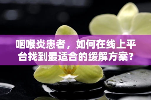 咽喉炎患者，如何在线上平台找到最适合的缓解方案？