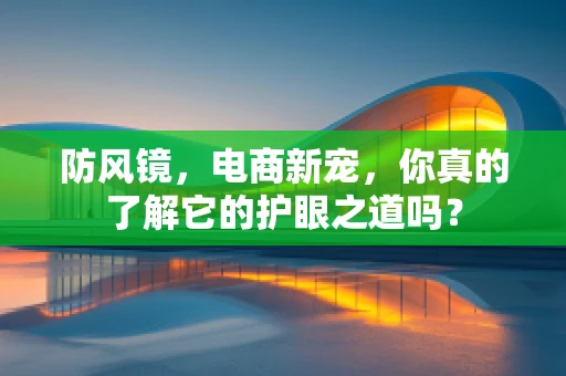 防风镜，电商新宠，你真的了解它的护眼之道吗？