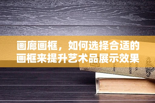 画廊画框，如何选择合适的画框来提升艺术品展示效果？