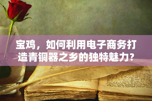 宝鸡，如何利用电子商务打造青铜器之乡的独特魅力？
