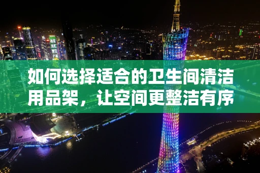 如何选择适合的卫生间清洁用品架，让空间更整洁有序？