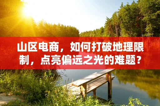 山区电商，如何打破地理限制，点亮偏远之光的难题？