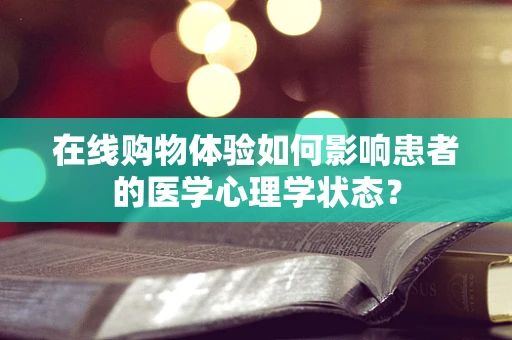 在线购物体验如何影响患者的医学心理学状态？