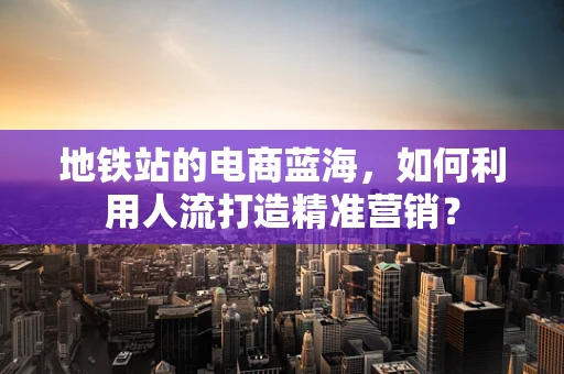 地铁站的电商蓝海，如何利用人流打造精准营销？