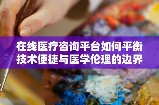 在线医疗咨询平台如何平衡技术便捷与医学伦理的边界？
