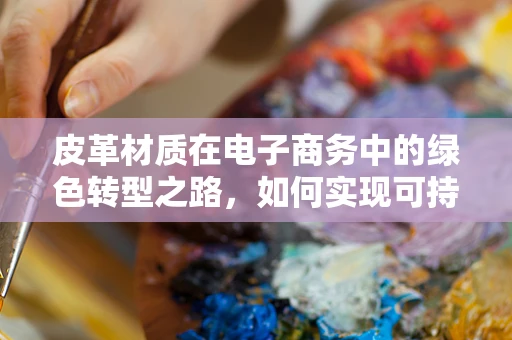 皮革材质在电子商务中的绿色转型之路，如何实现可持续与时尚的完美融合？