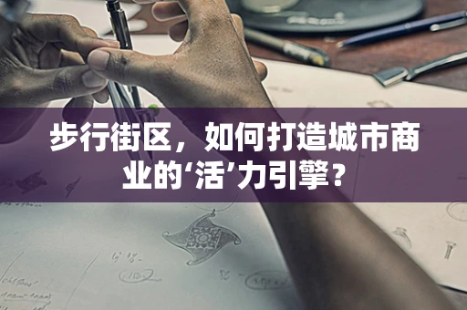 步行街区，如何打造城市商业的‘活’力引擎？