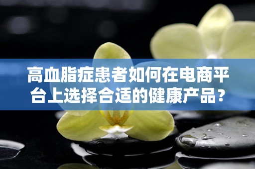 高血脂症患者如何在电商平台上选择合适的健康产品？