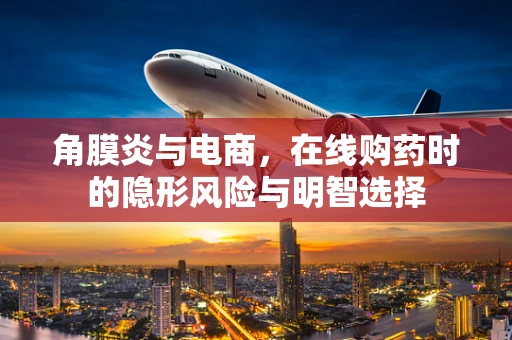 角膜炎与电商，在线购药时的隐形风险与明智选择
