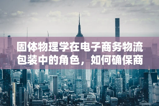 固体物理学在电子商务物流包装中的角色，如何确保商品安全送达？