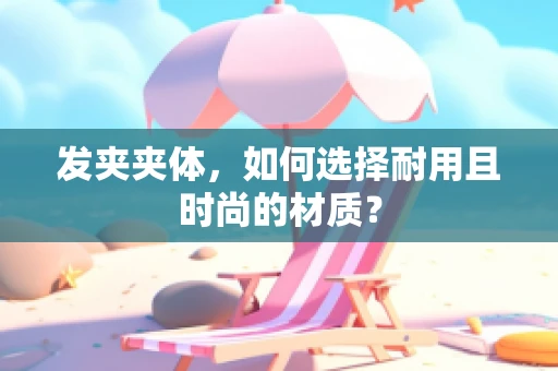 发夹夹体，如何选择耐用且时尚的材质？
