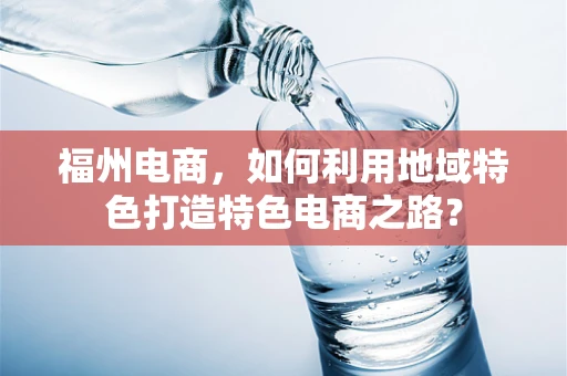 福州电商，如何利用地域特色打造特色电商之路？