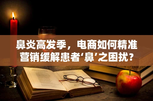 鼻炎高发季，电商如何精准营销缓解患者‘鼻’之困扰？