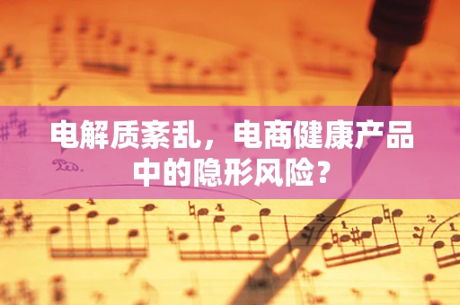 电解质紊乱，电商健康产品中的隐形风险？