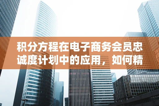 积分方程在电子商务会员忠诚度计划中的应用，如何精准激励用户？